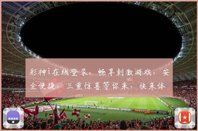彩神i在线登录，畅享刺激游戏，安全便捷，三重惊喜等你来，快来体验