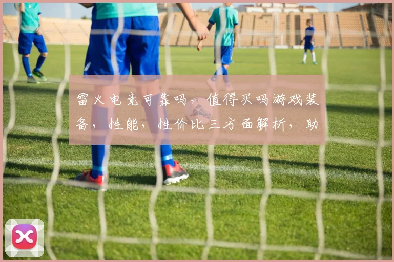 雷火电竞可靠吗，值得买吗游戏装备，性能，性价比三方面解析，助你明智选择