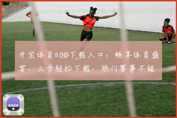 开宝体育app下载入口，畅享体育盛宴，三步轻松下载，热门赛事不错过，一键获取