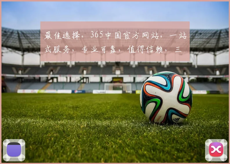 最佳选择，365中国官方网站，一站式服务，专业可靠，值得信赖，三重保障，体验非凡。
