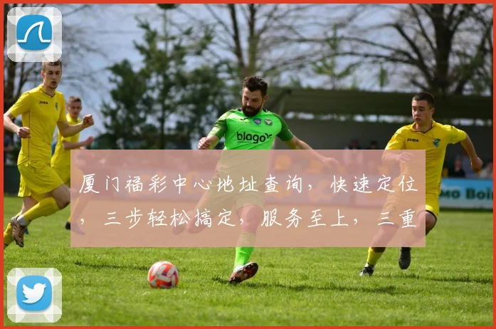 厦门福彩中心地址查询，快速定位，三步轻松搞定，服务至上，三重保障