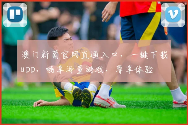 澳门新葡官网直通入口，一键下载app，畅享海量游戏，尊享体验