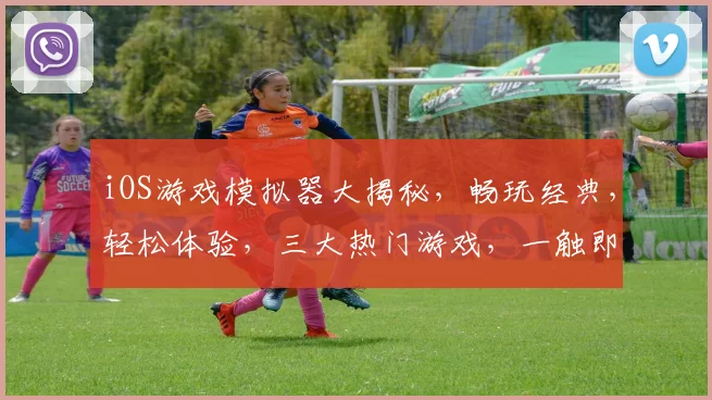 iOS游戏模拟器大揭秘，畅玩经典，轻松体验，三大热门游戏，一触即达，尽享乐趣