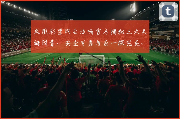 凤凰彩票网合法吗官方揭秘三大关键因素，安全可靠与否一探究竟，敬请关注