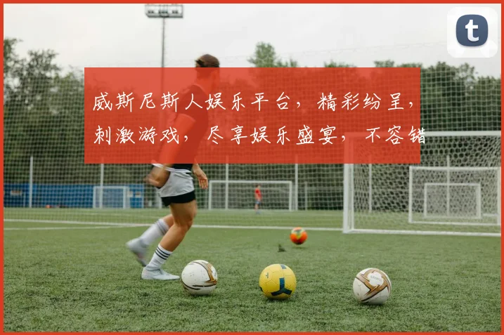威斯尼斯人娱乐平台，精彩纷呈，刺激游戏，尽享娱乐盛宴，不容错过
