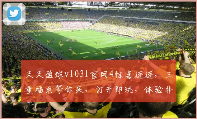 天天盈球v1031官网4惊喜连连，三重福利等你来，打开即玩，体验非凡