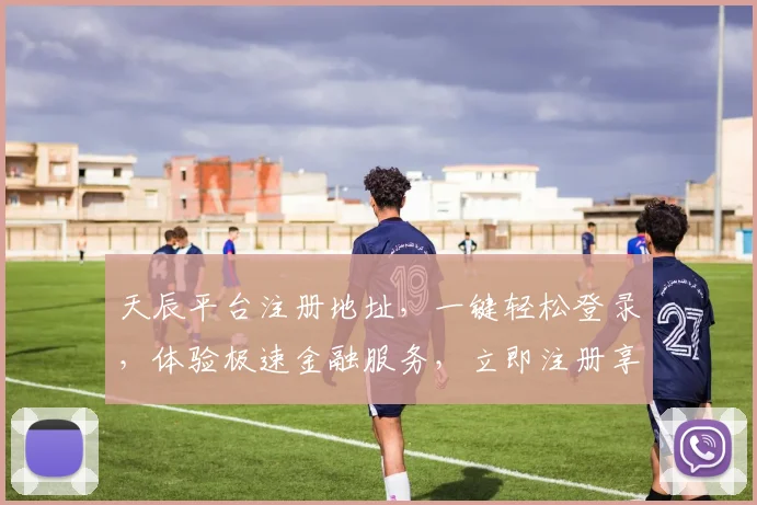 天辰平台注册地址，一键轻松登录，体验极速金融服务，立即注册享优惠，2个惊喜等你来发现