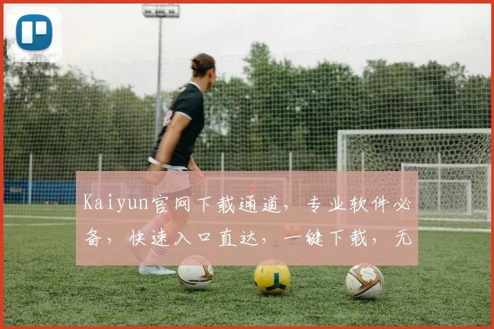 Kaiyun官网下载通道，专业软件必备，快速入口直达，一键下载，无需繁琐搜索
