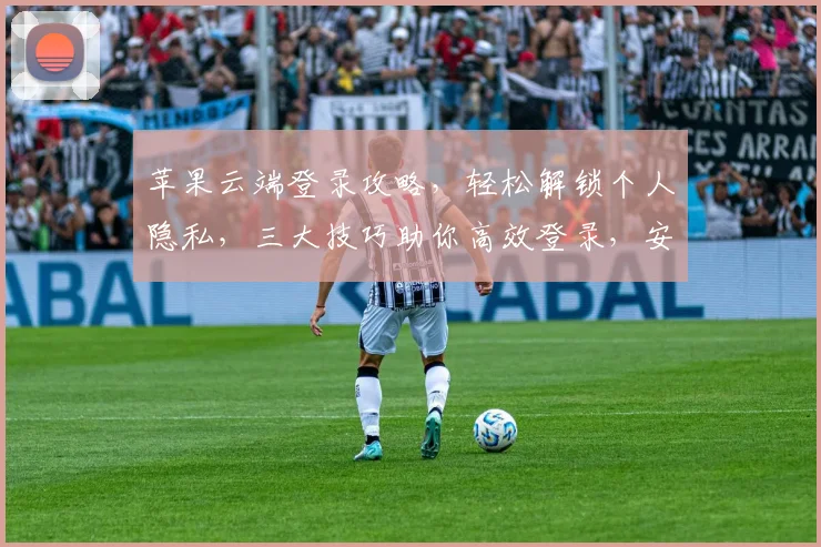 苹果云端登录攻略，轻松解锁个人隐私，三大技巧助你高效登录，安全无忧
