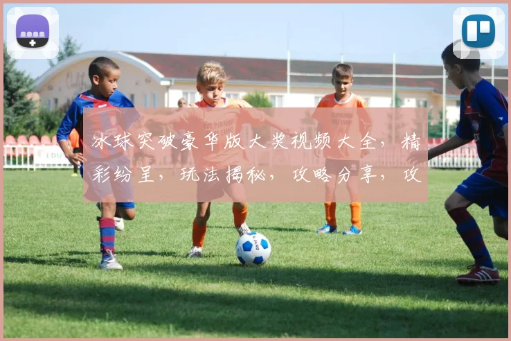 冰球突破豪华版大奖视频大全，精彩纷呈，玩法揭秘，攻略分享，攻略大集合